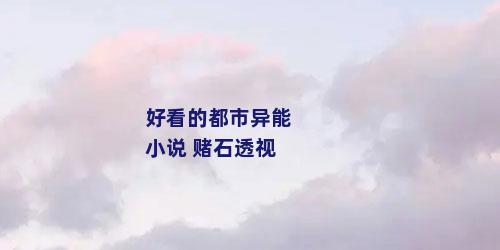 好看的都市异能小说 赌石透视